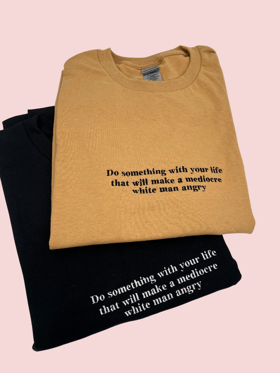 Do Something With Your Life That Will Make a Mediocre White Man Angry Embroidered Unisex T-Shirt or Sweatshirt