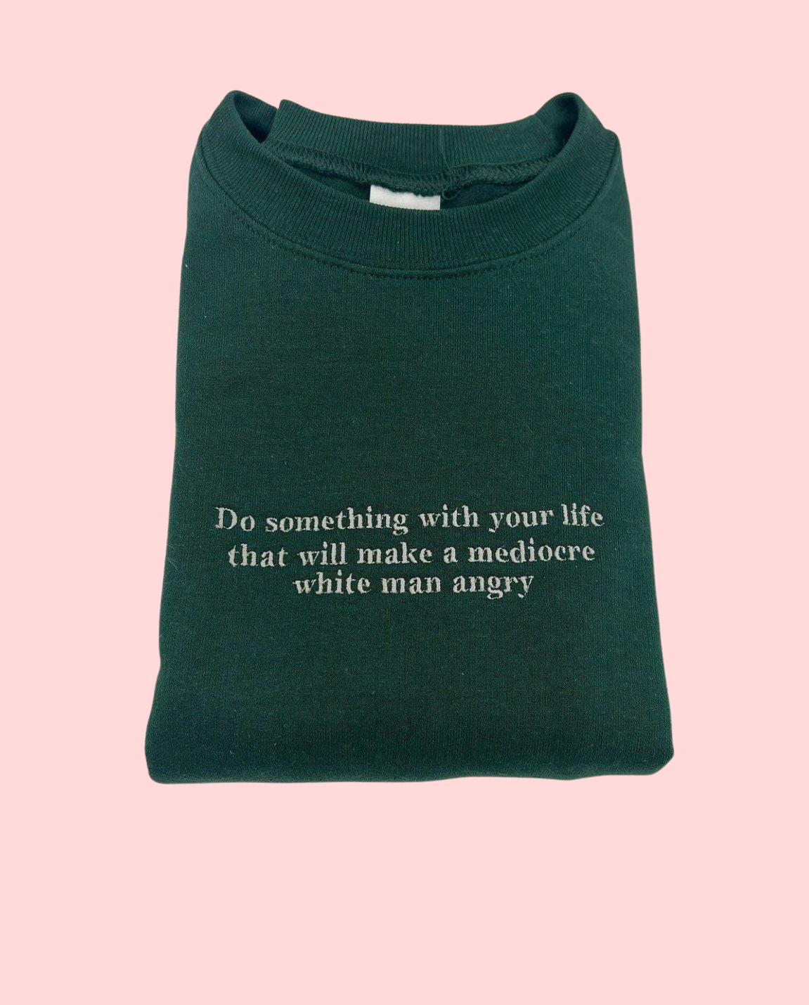 Do Something With Your Life That Will Make a Mediocre White Man Angry Embroidered Unisex T-Shirt or Sweatshirt